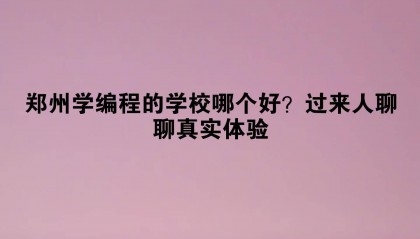 郑州学编程的学校哪个好？过来人聊聊真实体验